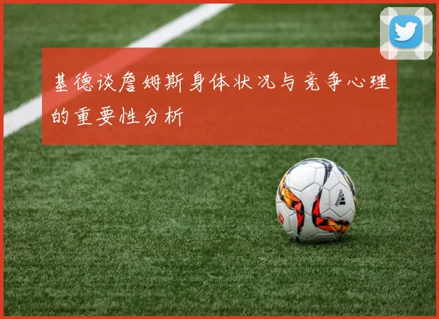 基德谈詹姆斯身体状况与竞争心理的重要性分析