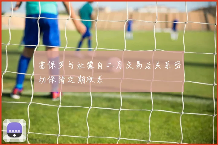 富保罗与杜蒙自二月交易后关系密切保持定期联系