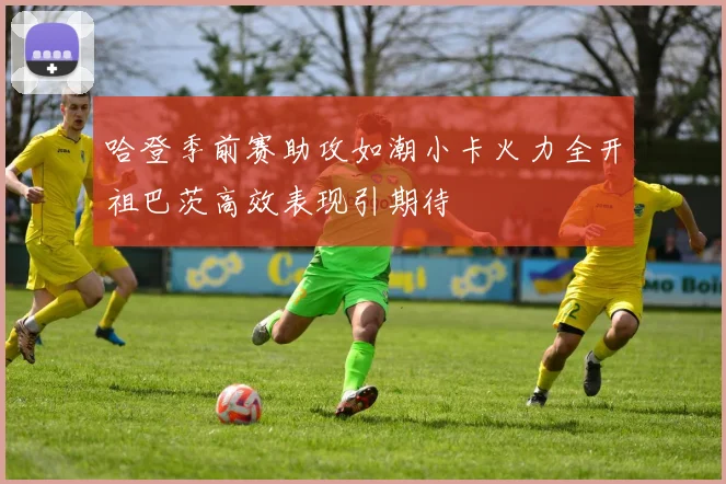 哈登季前赛助攻如潮小卡火力全开祖巴茨高效表现引期待