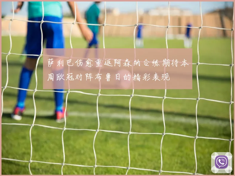 萨利巴伤愈重返阿森纳合练期待本周欧冠对阵布鲁日的精彩表现