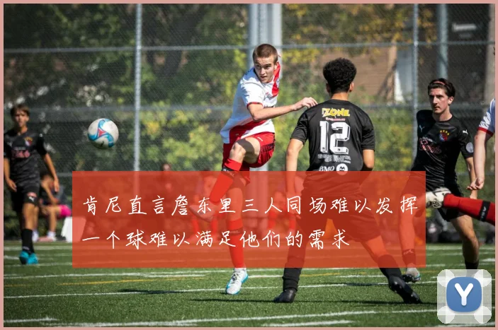肯尼直言詹东里三人同场难以发挥一个球难以满足他们的需求