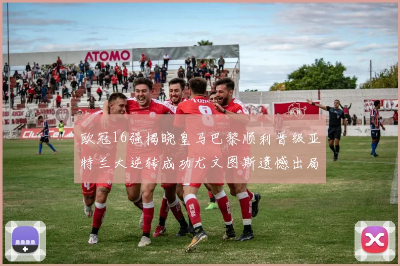 欧冠16强揭晓皇马巴黎顺利晋级亚特兰大逆转成功尤文图斯遗憾出局