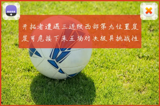 开拓者遭遇三连败西部第九位置岌岌可危接下来五场对决极具挑战性