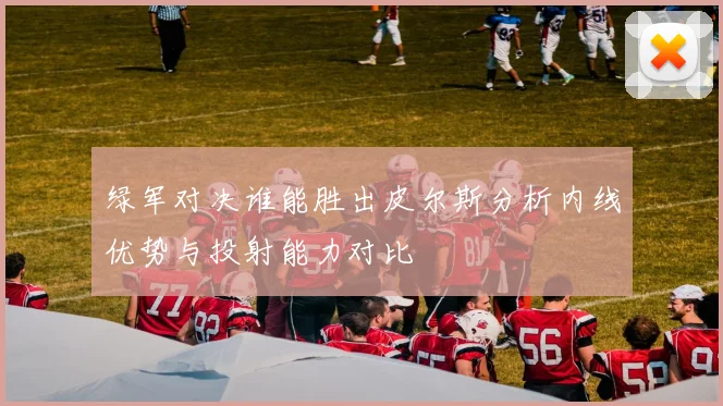 绿军对决谁能胜出皮尔斯分析内线优势与投射能力对比