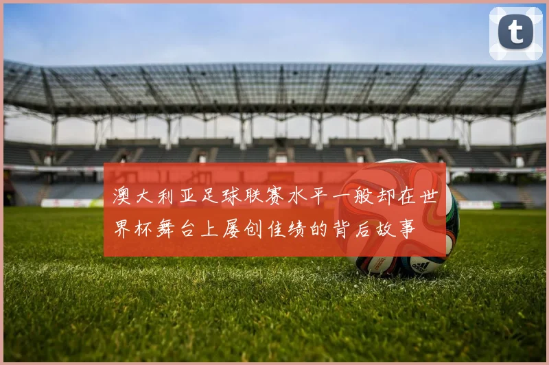 澳大利亚足球联赛水平一般却在世界杯舞台上屡创佳绩的背后故事