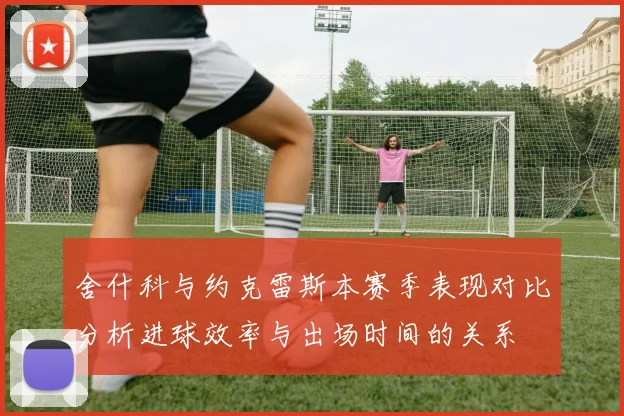 舍什科与约克雷斯本赛季表现对比分析进球效率与出场时间的关系