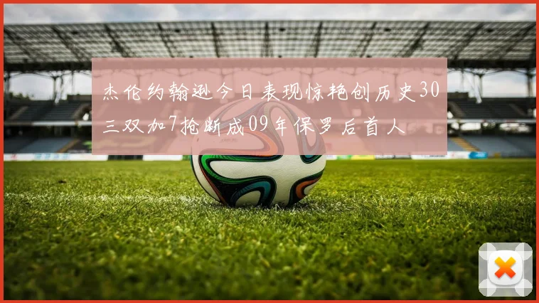 杰伦约翰逊今日表现惊艳创历史30三双加7抢断成09年保罗后首人