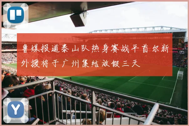 鲁媒报道泰山队热身赛战平首尔新外援将于广州集结放假三天
