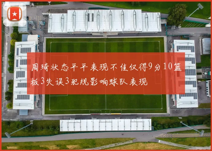 周琦状态平平表现不佳仅得9分10篮板3失误3犯规影响球队表现