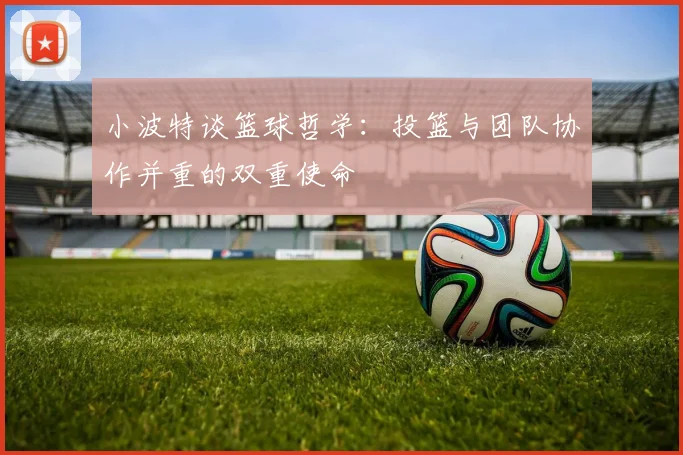 小波特谈篮球哲学：投篮与团队协作并重的双重使命