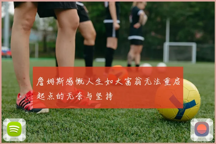 詹姆斯感慨人生如大富翁无法重启起点的无奈与坚持