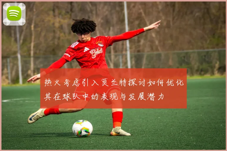 热火考虑引入莫兰特探讨如何优化其在球队中的表现与发展潜力