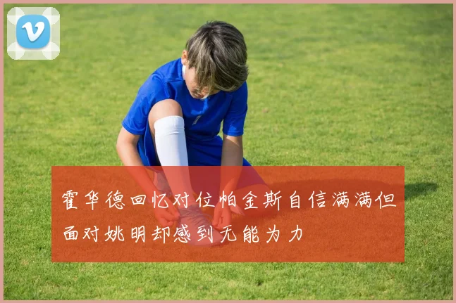 霍华德回忆对位帕金斯自信满满但面对姚明却感到无能为力
