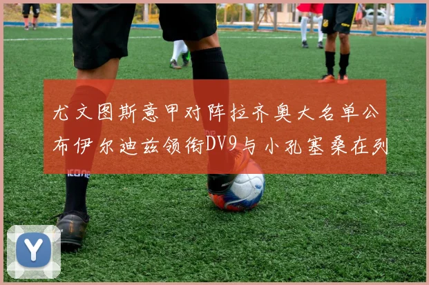 尤文图斯意甲对阵拉齐奥大名单公布伊尔迪兹领衔DV9与小孔塞桑在列