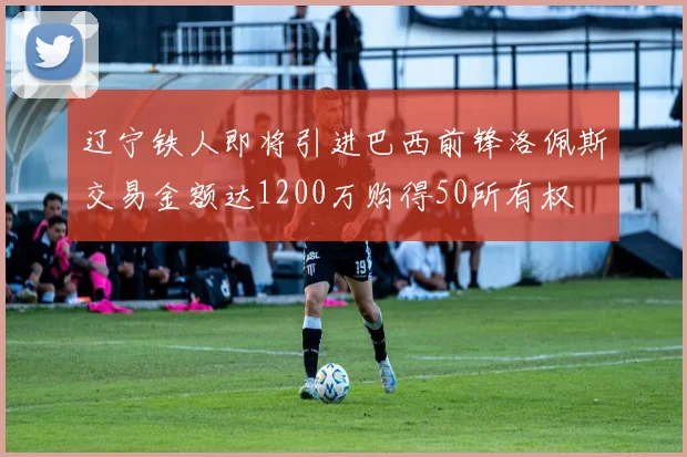 辽宁铁人即将引进巴西前锋洛佩斯交易金额达1200万购得50所有权