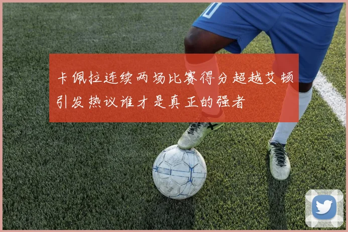 卡佩拉连续两场比赛得分超越艾顿引发热议谁才是真正的强者