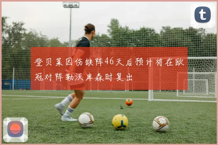登贝莱因伤缺阵46天后预计将在欧冠对阵勒沃库森时复出