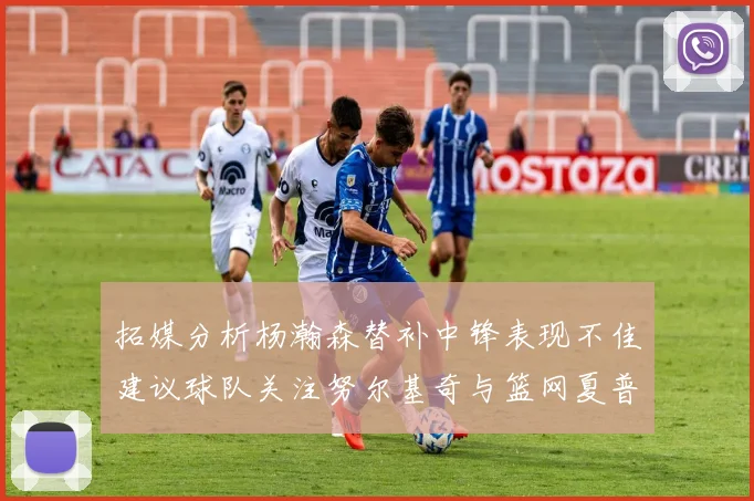 拓媒分析杨瀚森替补中锋表现不佳建议球队关注努尔基奇与篮网夏普