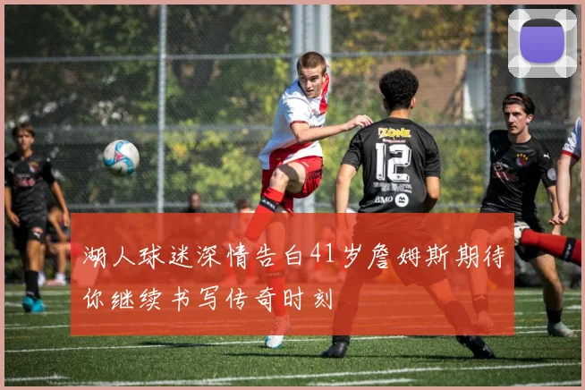 湖人球迷深情告白41岁詹姆斯期待你继续书写传奇时刻