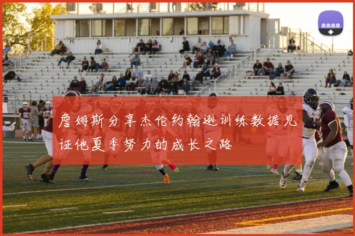 詹姆斯分享杰伦约翰逊训练数据见证他夏季努力的成长之路