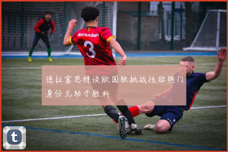 德拉富恩特谈欧国联挑战性称热门身份无助于胜利
