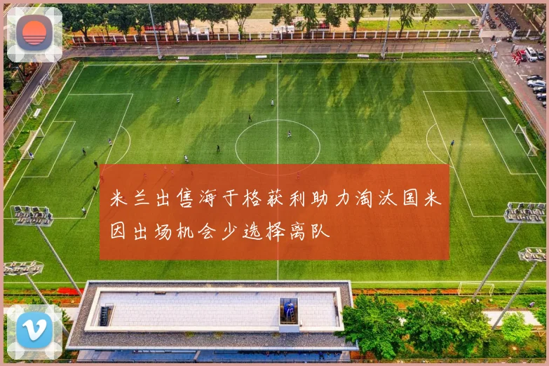 米兰出售海于格获利助力淘汰国米因出场机会少选择离队
