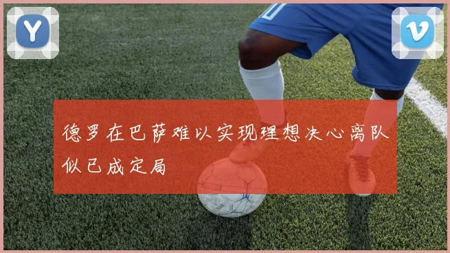 德罗在巴萨难以实现理想决心离队似已成定局