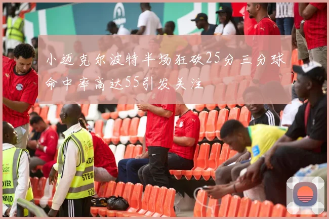 小迈克尔波特半场狂砍25分三分球命中率高达55引发关注