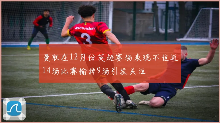 曼联在12月份英超赛场表现不佳近14场比赛输掉9场引发关注