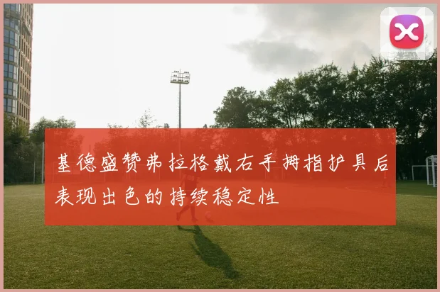 基德盛赞弗拉格戴右手拇指护具后表现出色的持续稳定性