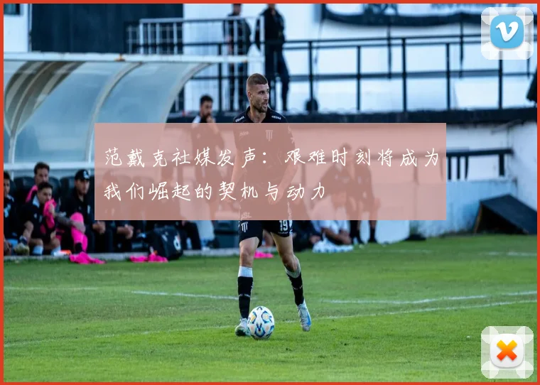范戴克社媒发声：艰难时刻将成为我们崛起的契机与动力