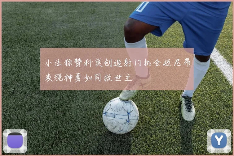 小法称赞科莫创造射门机会迈尼昂表现神勇如同救世主