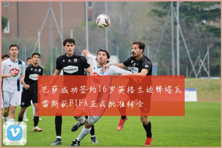 巴萨成功签约16岁英格兰边锋塔瓦雷斯获FIFA正式批准转会