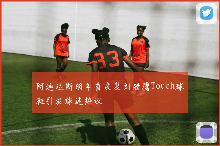 阿迪达斯明年首度复刻猎鹰Touch球鞋引发球迷热议
