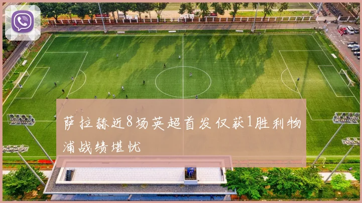 萨拉赫近8场英超首发仅获1胜利物浦战绩堪忧