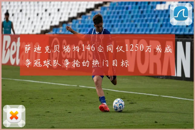 萨迪克贝场均146合同仅1250万或成争冠球队争抢的热门目标