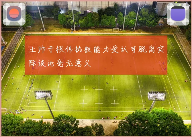 土帅于根伟执教能力受认可脱离实际谈论毫无意义