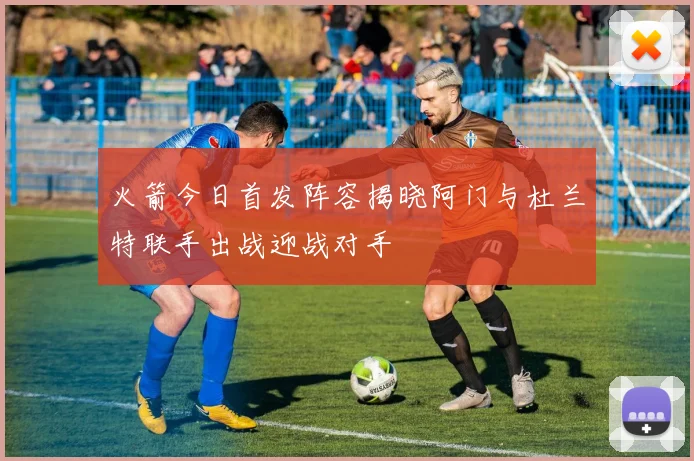 火箭今日首发阵容揭晓阿门与杜兰特联手出战迎战对手