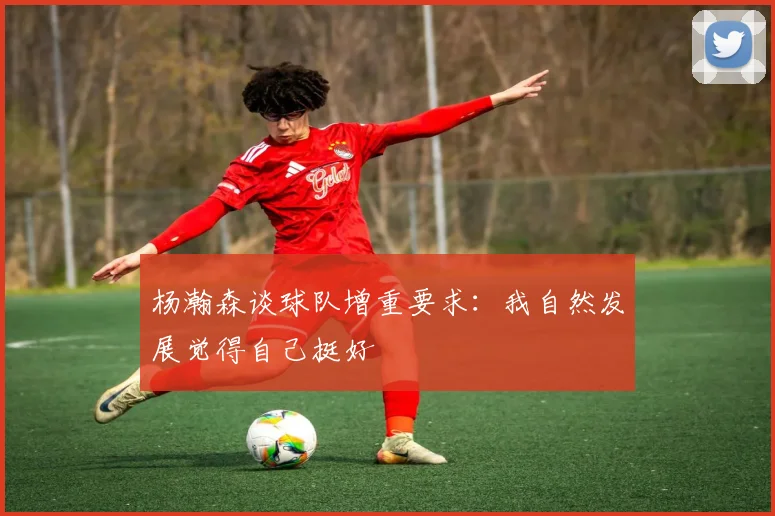 杨瀚森谈球队增重要求：我自然发展觉得自己挺好