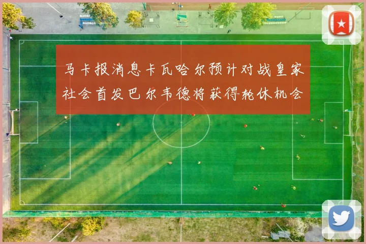 马卡报消息卡瓦哈尔预计对战皇家社会首发巴尔韦德将获得轮休机会