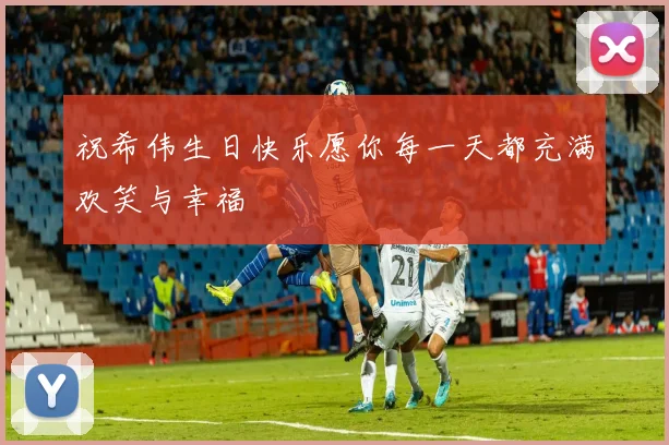 祝希伟生日快乐愿你每一天都充满欢笑与幸福