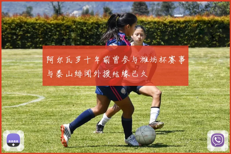 阿尔瓦罗十年前曾参与潍坊杯赛事与泰山绯闻外援结缘已久