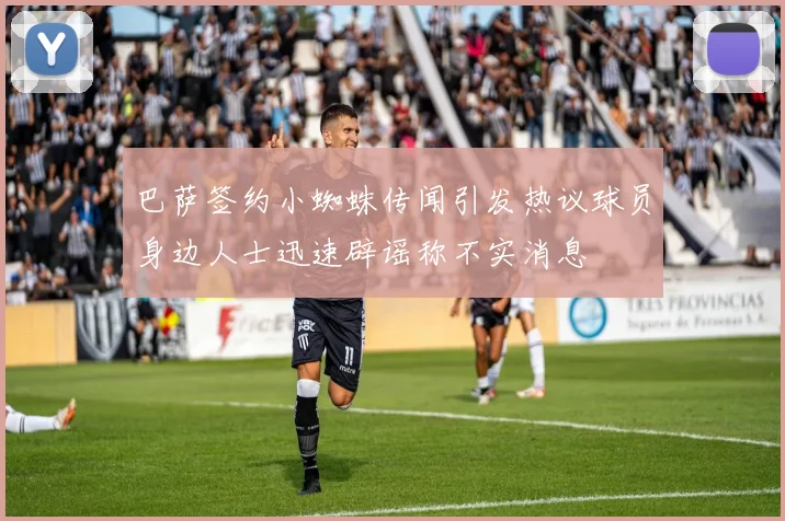 巴萨签约小蜘蛛传闻引发热议球员身边人士迅速辟谣称不实消息