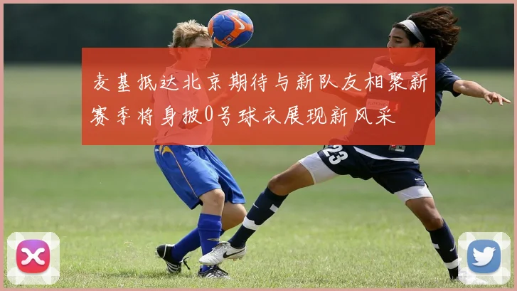 麦基抵达北京期待与新队友相聚新赛季将身披0号球衣展现新风采