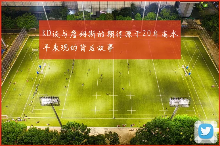 KD谈与詹姆斯的期待源于20年高水平表现的背后故事