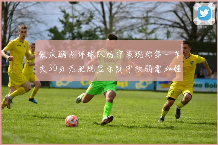 张庆鹏点评球队防守表现称第一节失30分无犯规显示防守软弱需加强