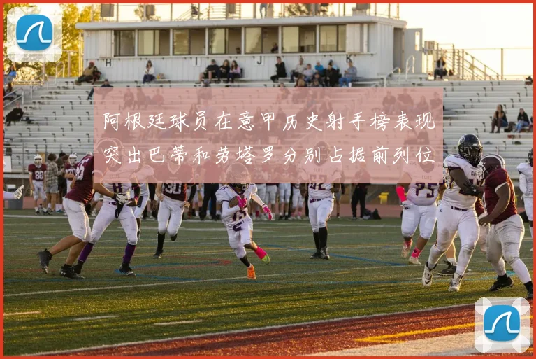 阿根廷球员在意甲历史射手榜表现突出巴蒂和劳塔罗分别占据前列位置