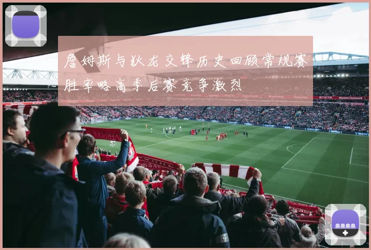 詹姆斯与狄龙交锋历史回顾常规赛胜率略高季后赛竞争激烈